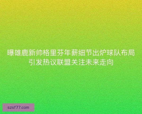 曝雄鹿新帅格里芬年薪细节出炉球队布局引发热议联盟关注未来走向