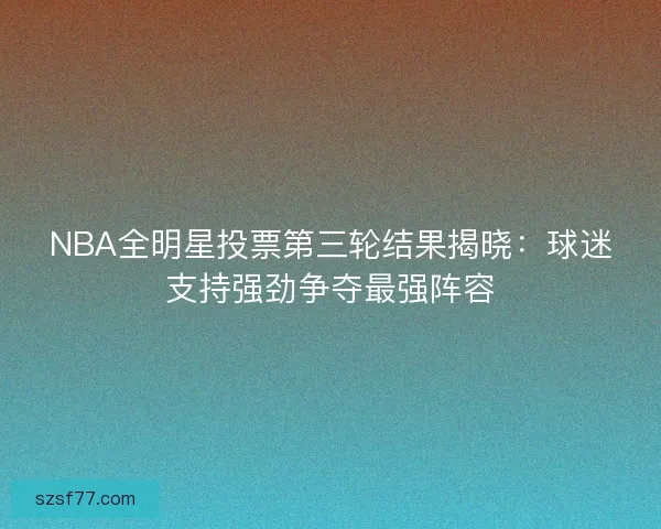 NBA全明星投票第三轮结果揭晓:球迷支持强劲争夺最强阵容 NBA全明星投票第三轮结果揭晓:球迷支持强劲争夺最强阵容