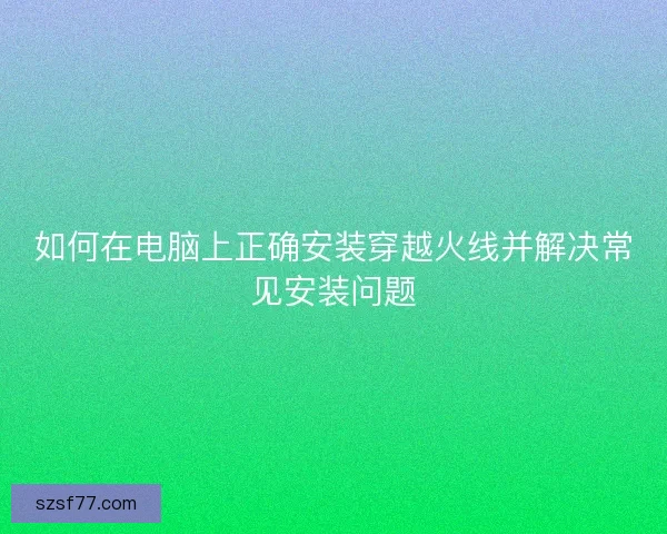 如何在电脑上正确安装穿越火线并解决常见安装问题 如何在电脑上正确安装穿越火线并解决常见安装问题