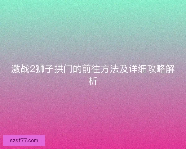激战2狮子拱门的前往方法及详细攻略解析
