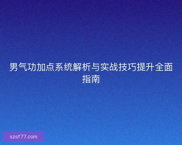 男气功加点系统解析与实战技巧提升全面指南 男气功加点系统解析与实战技巧提升全面指南