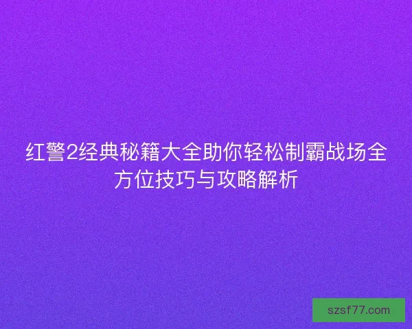 红警2经典秘籍大全助你轻松制霸战场全方位技巧与攻略解析