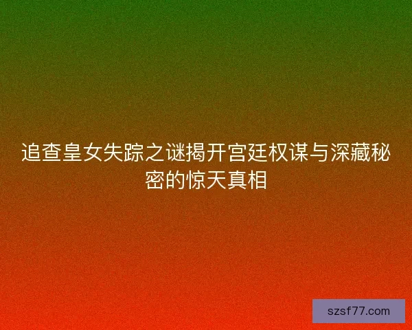 追查皇女失踪之谜揭开宫廷权谋与深藏秘密的惊天真相 追查皇女失踪之谜揭开宫廷权谋与深藏秘密的惊天真相