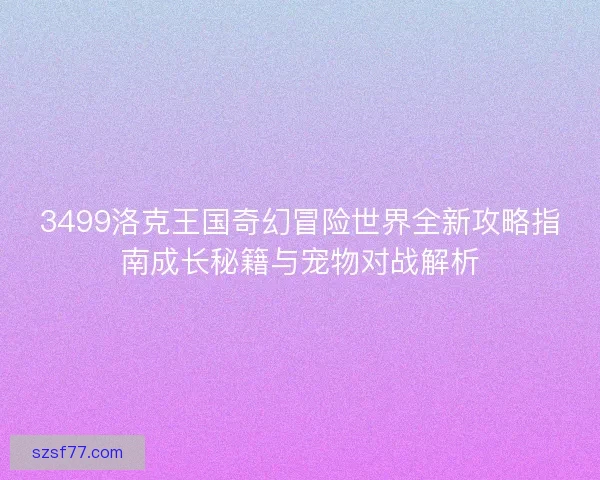 3499洛克王国奇幻冒险世界全新攻略指南成长秘籍与宠物对战解析 3499洛克王国奇幻冒险世界全新攻略指南成长秘籍与宠物对战解析