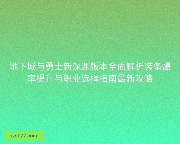 地下城与勇士新深渊版本全面解析装备爆率提升与职业选择指南最新攻略 地下城与勇士新深渊版本全面解析装备爆率提升与职业选择指南最新攻略