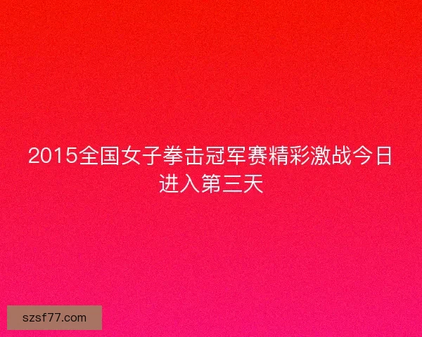2015全国女子拳击冠军赛精彩激战今日进入第三天 2015全国女子拳击冠军赛精彩激战今日进入第三天