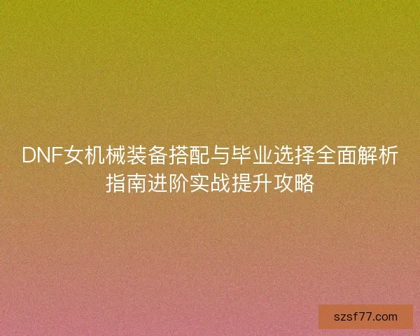 DNF女机械装备搭配与毕业选择全面解析指南进阶实战提升攻略