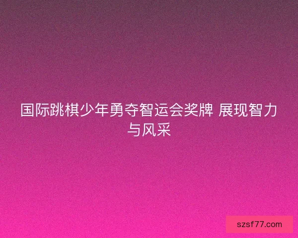 国际跳棋少年勇夺智运会奖牌 展现智力与风采
