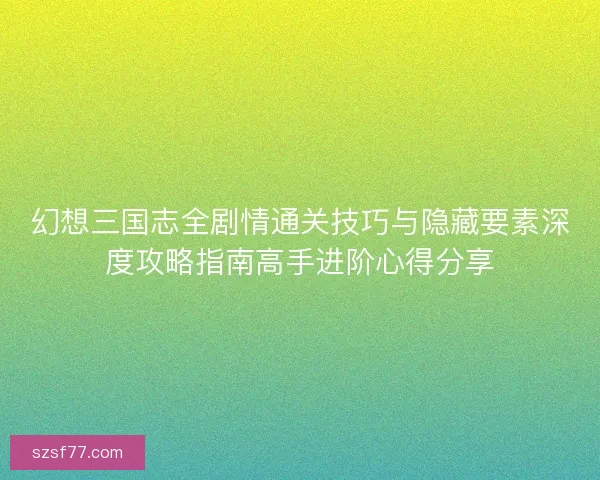 幻想三国志全剧情通关技巧与隐藏要素深度攻略指南高手进阶心得分享 幻想三国志全剧情通关技巧与隐藏要素深度攻略指南高手进阶心得分享