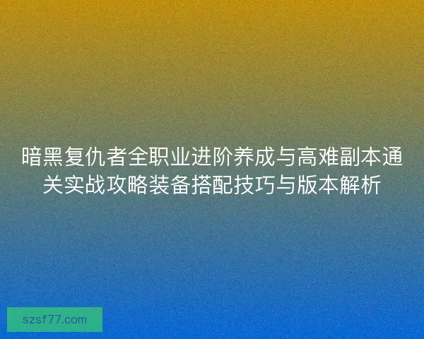 暗黑复仇者全职业进阶养成与高难副本通关实战攻略装备搭配技巧与版本解析