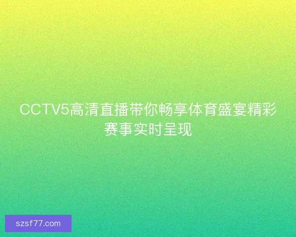 CCTV5高清直播带你畅享体育盛宴精彩赛事实时呈现 CCTV5高清直播带你畅享体育盛宴精彩赛事实时呈现