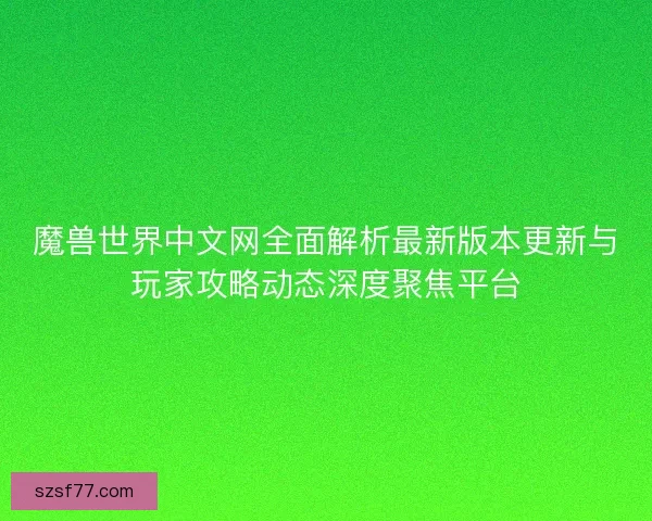 魔兽世界中文网全面解析最新版本更新与玩家攻略动态深度聚焦平台 魔兽世界中文网全面解析最新版本更新与玩家攻略动态深度聚焦平台