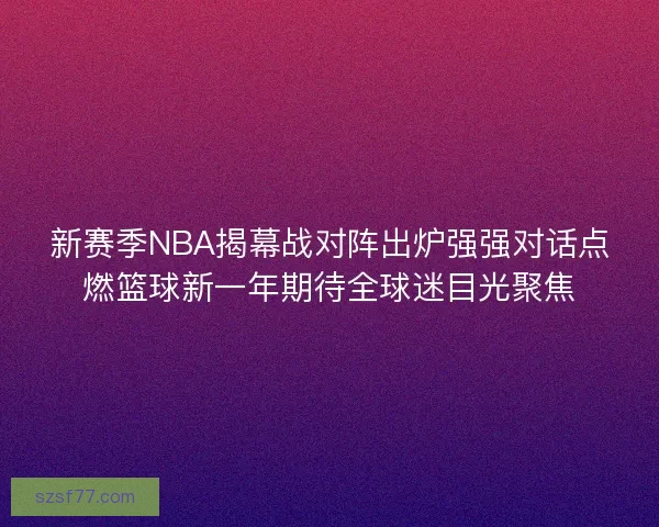 新赛季NBA揭幕战对阵出炉强强对话点燃篮球新一年期待全球迷目光聚焦