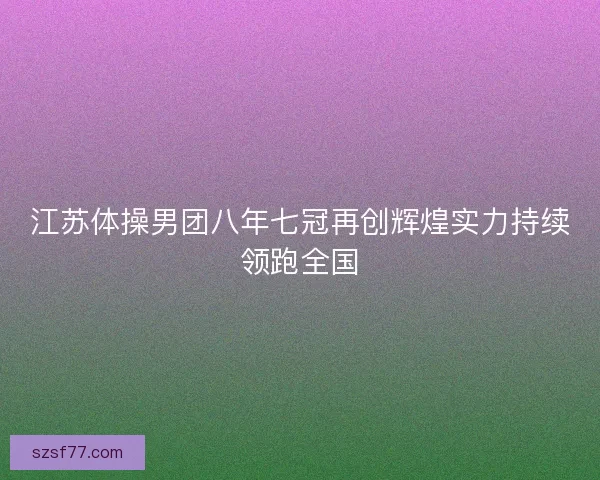 江苏体操男团八年七冠再创辉煌实力持续领跑全国