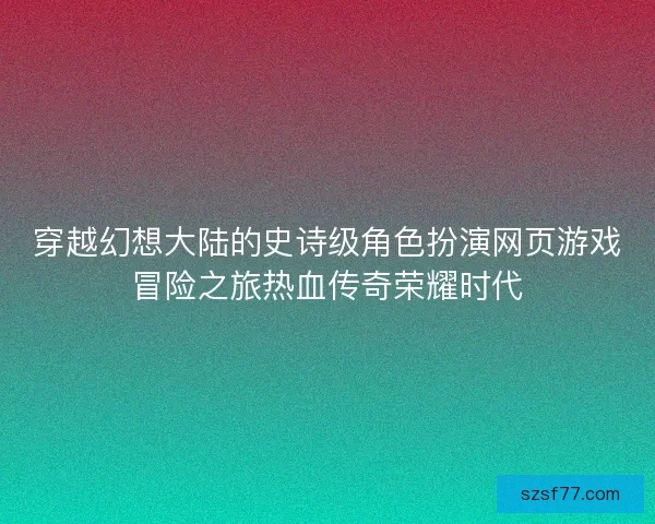 穿越幻想大陆的史诗级角色扮演网页游戏冒险之旅热血传奇荣耀时代