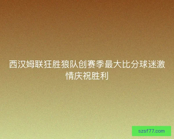 西汉姆联狂胜狼队创赛季最大比分球迷激情庆祝胜利 西汉姆联狂胜狼队创赛季最大比分球迷激情庆祝胜利