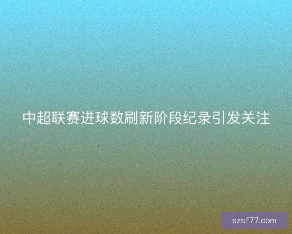 中超联赛进球数刷新阶段纪录引发关注