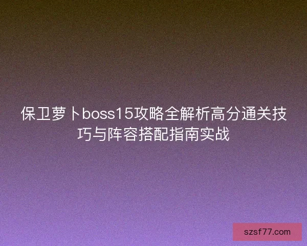 保卫萝卜boss15攻略全解析高分通关技巧与阵容搭配指南实战