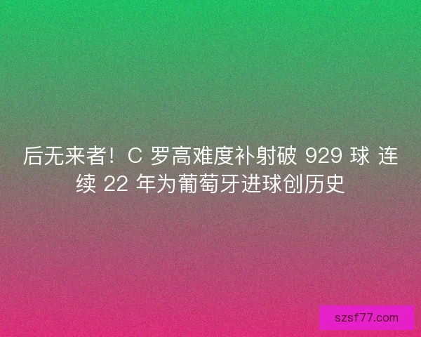 后无来者！C 罗高难度补射破 929 球 连续 22 年为葡萄牙进球创历史