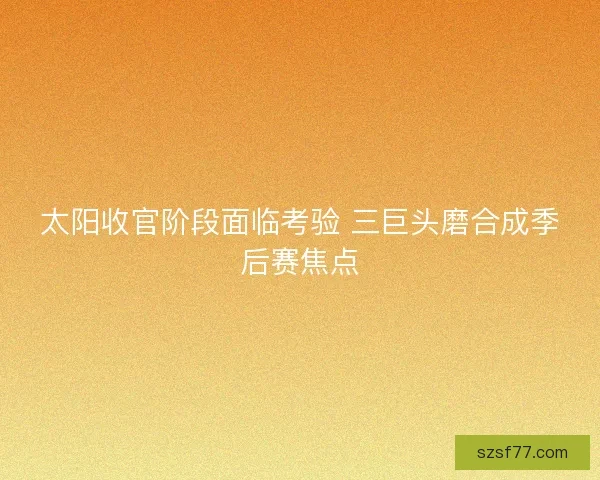 太阳收官阶段面临考验 三巨头磨合成季后赛焦点