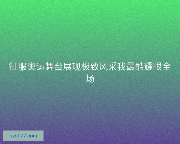 征服奥运舞台展现极致风采我最酷耀眼全场