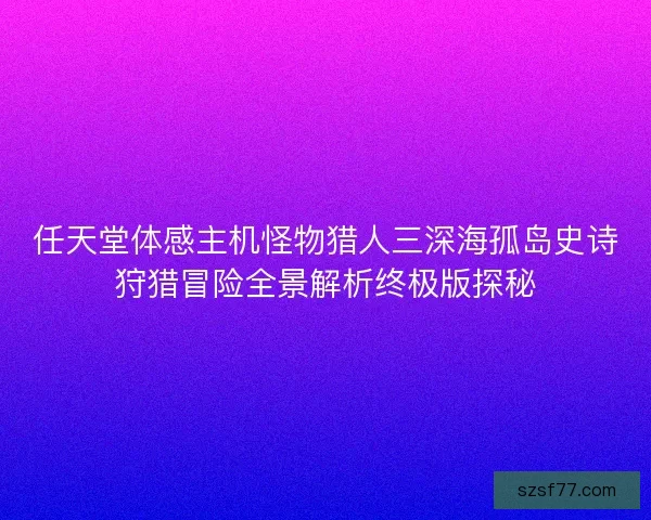 任天堂体感主机怪物猎人三深海孤岛史诗狩猎冒险全景解析终极版探秘