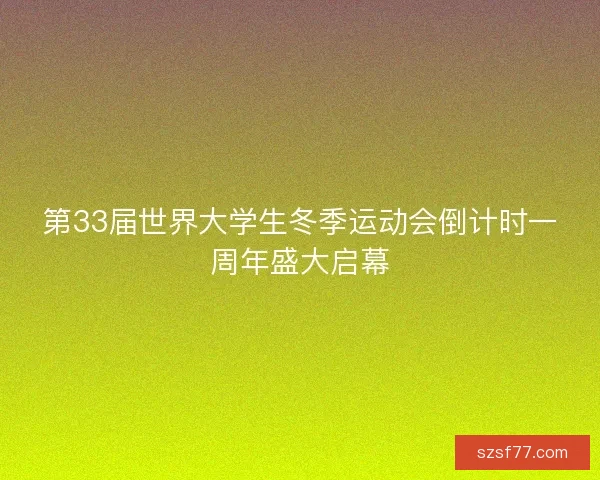 第33届世界大学生冬季运动会倒计时一周年盛大启幕 第33届世界大学生冬季运动会倒计时一周年盛大启幕