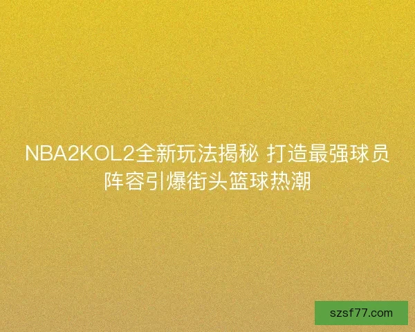 NBA2KOL2全新玩法揭秘 打造最强球员阵容引爆街头篮球热潮 NBA2KOL2全新玩法揭秘 打造最强球员阵容引爆街头篮球热潮