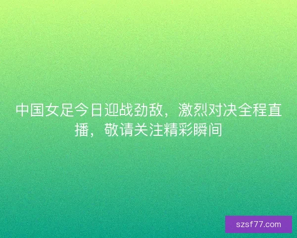 中国女足今日迎战劲敌,激烈对决全程直播,敬请关注精彩瞬间 中国女足今日迎战劲敌,激烈对决全程直播,敬请关注精彩瞬间