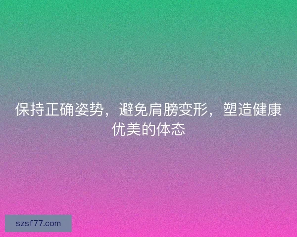 保持正确姿势,避免肩膀变形,塑造健康优美的体态 保持正确姿势,避免肩膀变形,塑造健康优美的体态