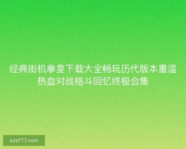 经典街机拳皇下载大全畅玩历代版本重温热血对战格斗回忆终极合集 经典街机拳皇下载大全畅玩历代版本重温热血对战格斗回忆终极合集