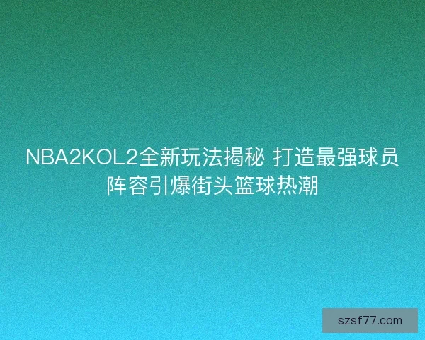 NBA2KOL2全新玩法揭秘 打造最强球员阵容引爆街头篮球热潮