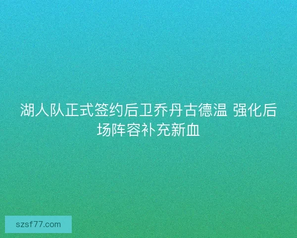 湖人队正式签约后卫乔丹古德温 强化后场阵容补充新血 湖人队正式签约后卫乔丹古德温 强化后场阵容补充新血