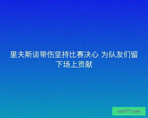 里夫斯谈带伤坚持比赛决心 为队友们留下场上贡献 里夫斯谈带伤坚持比赛决心 为队友们留下场上贡献