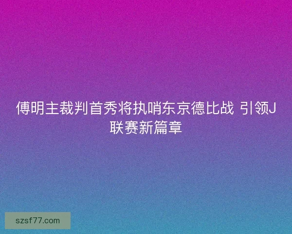 傅明主裁判首秀将执哨东京德比战 引领J联赛新篇章