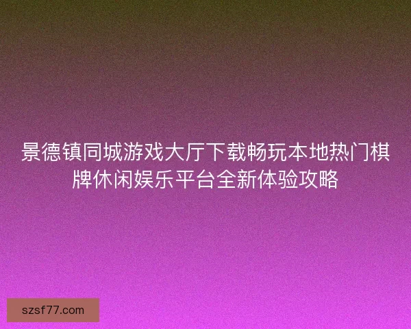 景德镇同城游戏大厅下载畅玩本地热门棋牌休闲娱乐平台全新体验攻略