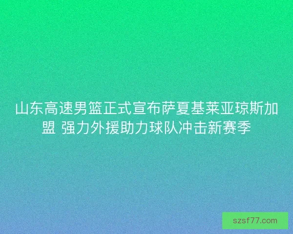 山东高速男篮正式宣布萨夏基莱亚琼斯加盟 强力外援助力球队冲击新赛季