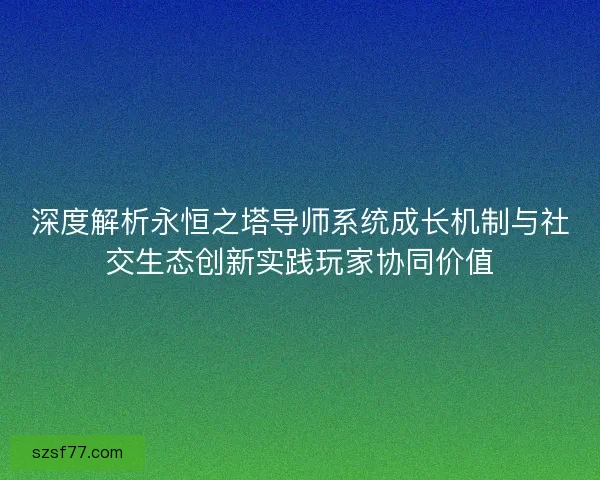 深度解析永恒之塔导师系统成长机制与社交生态创新实践玩家协同价值