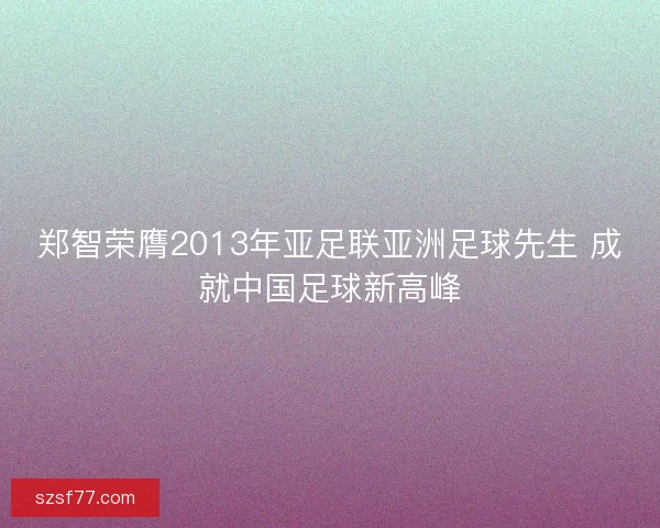 郑智荣膺2013年亚足联亚洲足球先生 成就中国足球新高峰