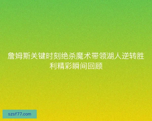 詹姆斯关键时刻绝杀魔术带领湖人逆转胜利精彩瞬间回顾
