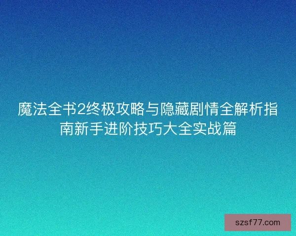 魔法全书2终极攻略与隐藏剧情全解析指南新手进阶技巧大全实战篇 魔法全书2终极攻略与隐藏剧情全解析指南新手进阶技巧大全实战篇