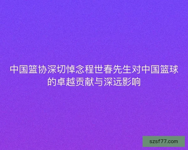 中国篮协深切悼念程世春先生对中国篮球的卓越贡献与深远影响 中国篮协深切悼念程世春先生对中国篮球的卓越贡献与深远影响