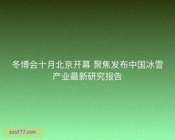 冬博会十月北京开幕 聚焦发布中国冰雪产业最新研究报告