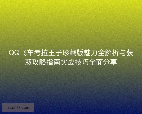 QQ飞车考拉王子珍藏版魅力全解析与获取攻略指南实战技巧全面分享